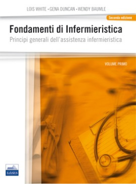 Fondamenti di Infermieristica - Principi generali dell'assistenza infermieristica - Volume Primo